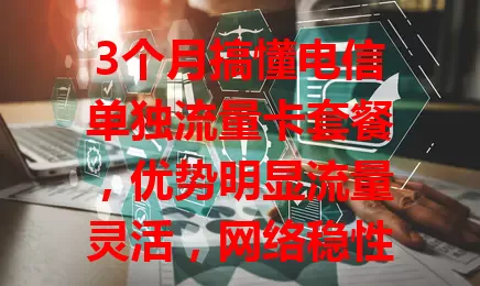 3个月搞懂电信单独流量卡套餐，优势明显流量灵活，网络稳性价比高，用前留意这些要点