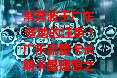 常奔波于广东各地的注意！广东流量卡长期卡是理想之选，稳定实惠，套餐灵活性价比高，信号覆盖广，让你畅享网络无烦恼