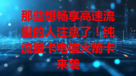 那些想畅享高速流量的人注意了！纯流量卡电信火箭卡来袭