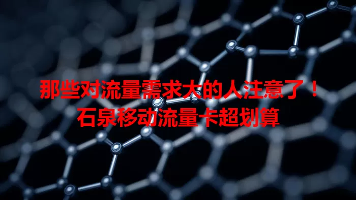 那些对流量需求大的人注意了！石泉移动流量卡超划算