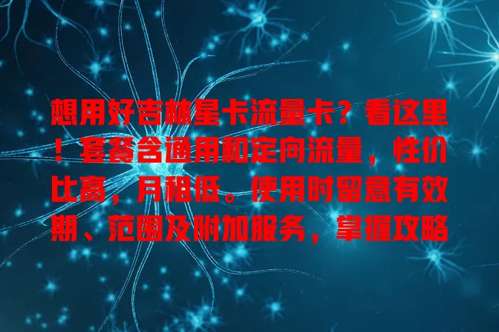想用好吉林星卡流量卡？看这里！套餐含通用和定向流量，性价比高，月租低。使用时留意有效期、范围及附加服务，掌握攻略畅享优质网络
