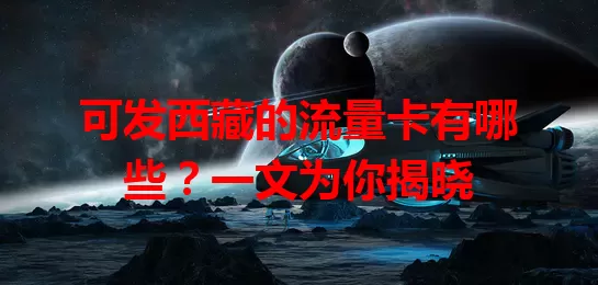 可发西藏的流量卡有哪些？一文为你揭晓