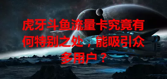 虎牙斗鱼流量卡究竟有何特别之处，能吸引众多用户？