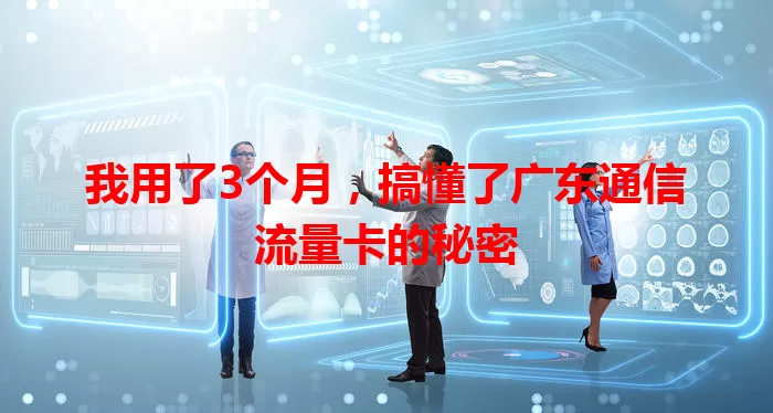 我用了3个月，搞懂了广东通信流量卡的秘密