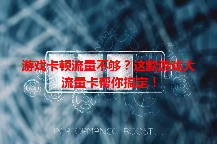 游戏卡顿流量不够？这款游戏大流量卡帮你搞定！