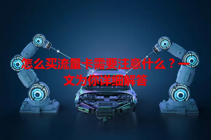 怎么买流量卡需要注意什么？一文为你详细解答