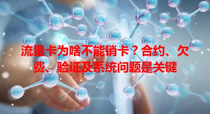 流量卡为啥不能销卡？合约、欠费、验证及系统问题是关键