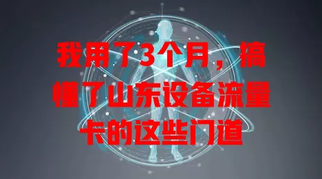 我用了3个月，搞懂了山东设备流量卡的这些门道