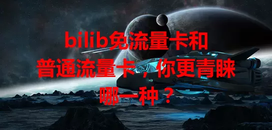 bilib免流量卡和普通流量卡，你更青睐哪一种？