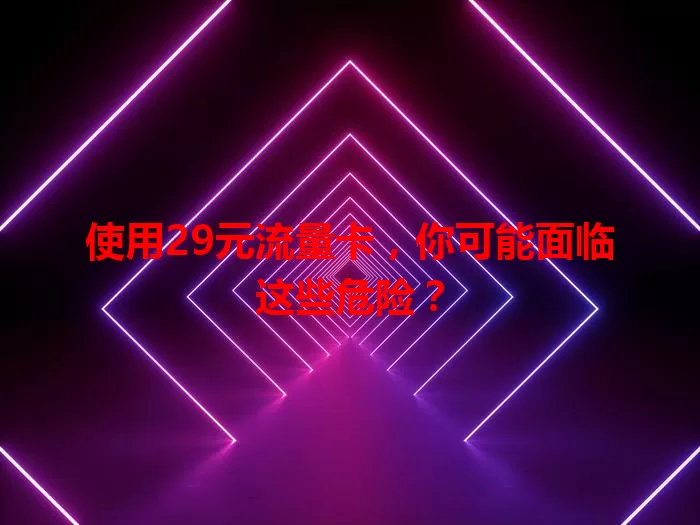 使用29元流量卡，你可能面临这些危险？