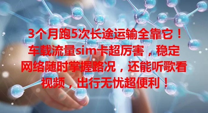 3个月跑5次长途运输全靠它！车载流量sim卡超厉害，稳定网络随时掌握路况，还能听歌看视频，出行无忧超便利！