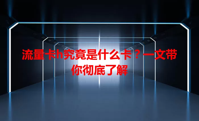 流量卡h究竟是什么卡？一文带你彻底了解