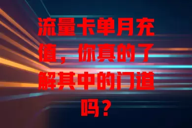 流量卡单月充值，你真的了解其中的门道吗？