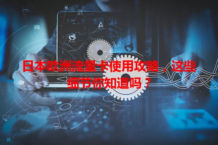 日本欧洲流量卡使用攻略，这些细节你知道吗？