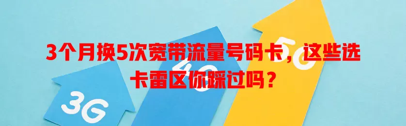 3个月换5次宽带流量号码卡，这些选卡雷区你踩过吗？