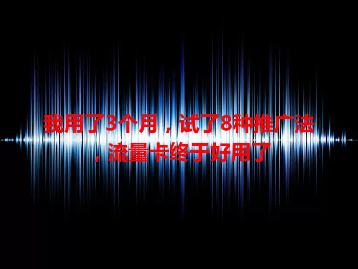我用了3个月，试了8种推广法，流量卡终于好用了