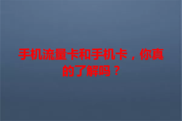 手机流量卡和手机卡，你真的了解吗？