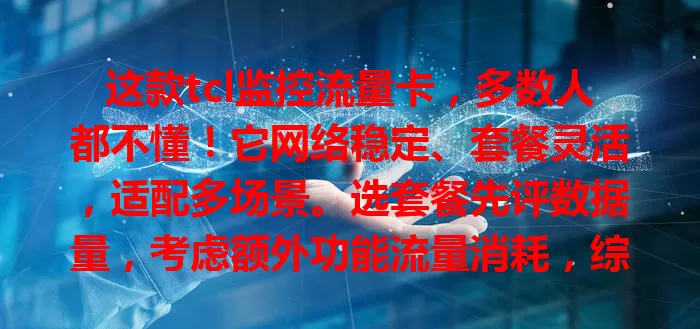 这款tcl监控流量卡，多数人都不懂！它网络稳定、套餐灵活，适配多场景。选套餐先评数据量，考虑额外功能流量消耗，综合选出适配套餐保监控稳定，为安全护航