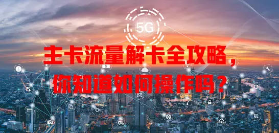 主卡流量解卡全攻略，你知道如何操作吗？