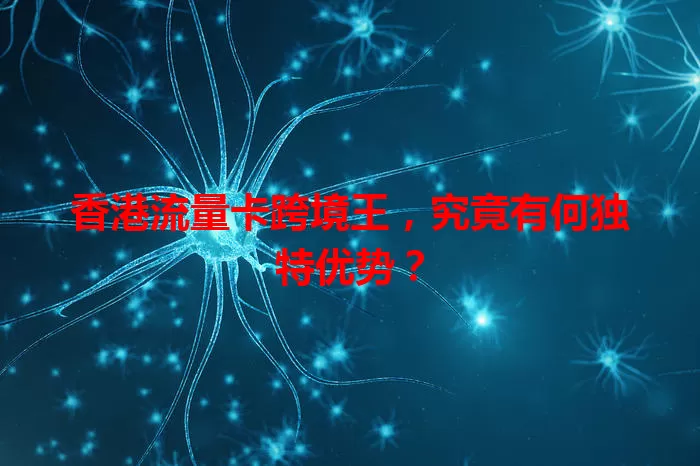 香港流量卡跨境王，究竟有何独特优势？