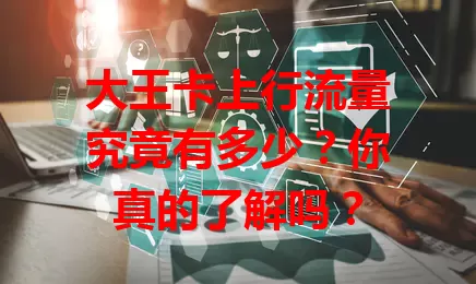 大王卡上行流量究竟有多少？你真的了解吗？