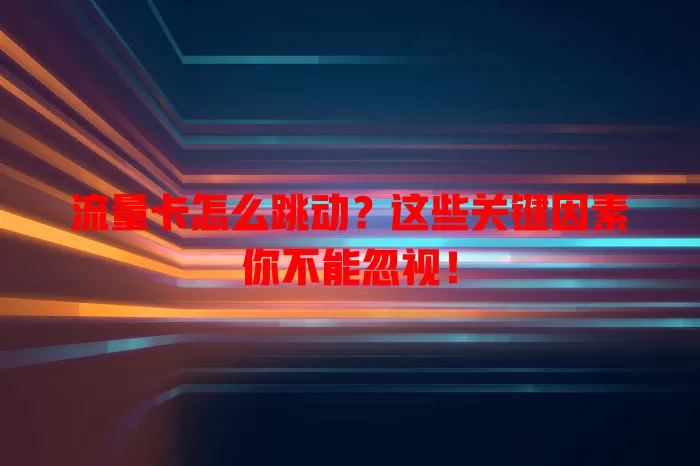 流量卡怎么跳动？这些关键因素你不能忽视！