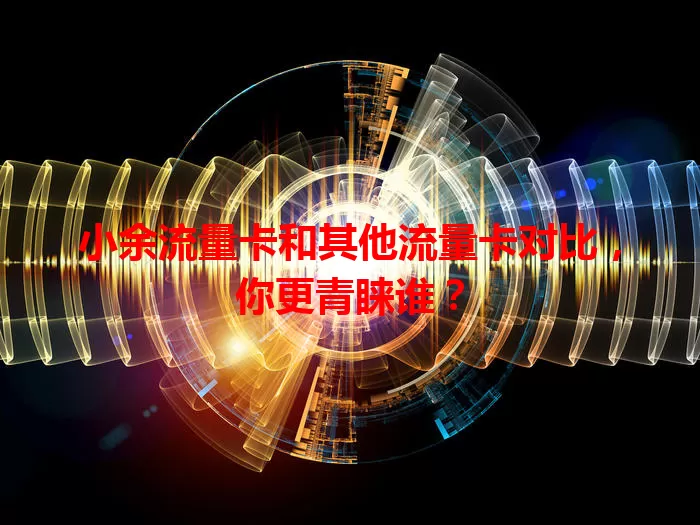 小余流量卡和其他流量卡对比，你更青睐谁？
