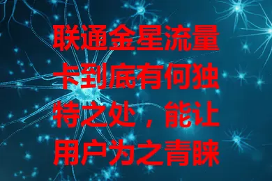 联通金星流量卡到底有何独特之处，能让用户为之青睐？