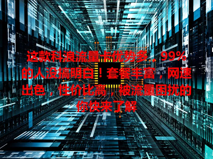 这款科浪流量卡优势多，99%的人没搞明白！套餐丰富，网速出色，性价比高，被流量困扰的你快来了解