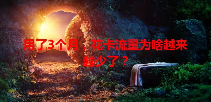 用了3个月，花卡流量为啥越来越少了？