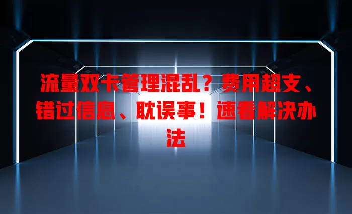 流量双卡管理混乱？费用超支、错过信息、耽误事！速看解决办法