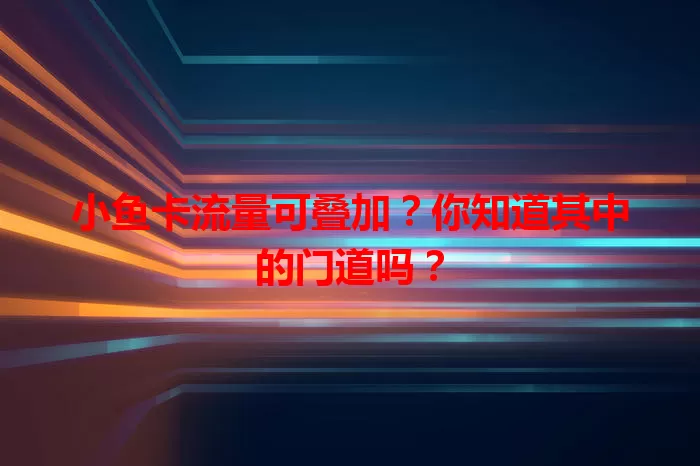 小鱼卡流量可叠加？你知道其中的门道吗？