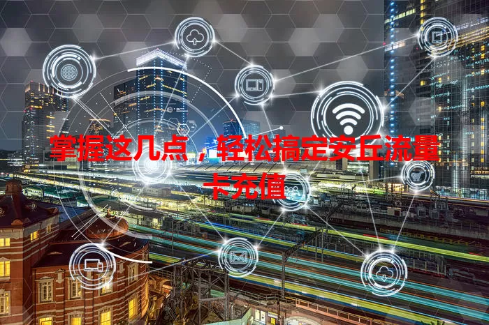 掌握这几点，轻松搞定安丘流量卡充值