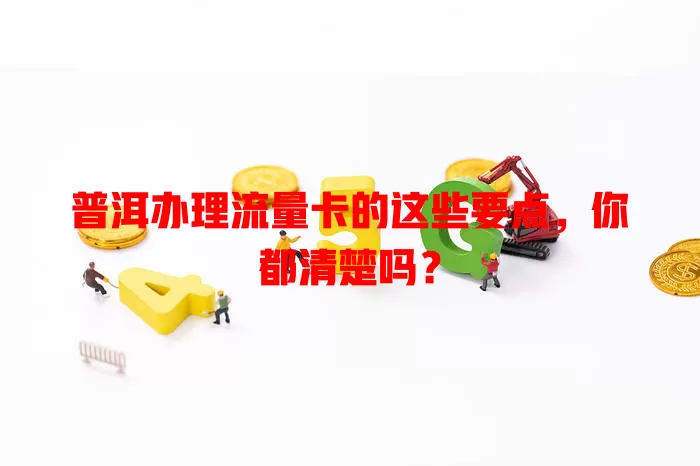 普洱办理流量卡的这些要点，你都清楚吗？