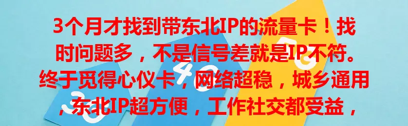 3个月才找到带东北IP的流量卡！找时问题多，不是信号差就是IP不符。终于觅得心仪卡，网络超稳，城乡通用，东北IP超方便，工作社交都受益，东北朋友别愁，多摸索就能找到！