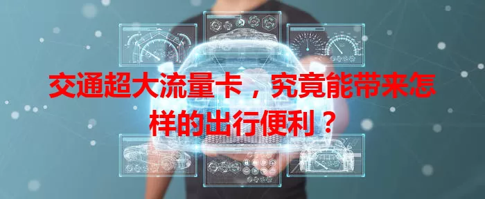 交通超大流量卡，究竟能带来怎样的出行便利？