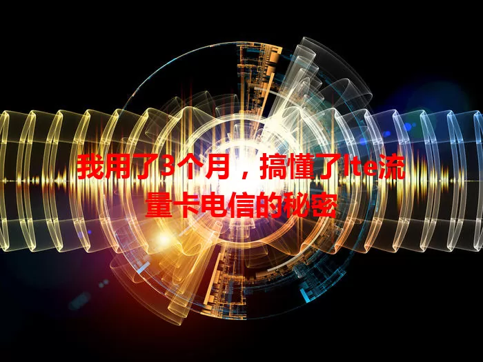 我用了3个月，搞懂了lte流量卡电信的秘密