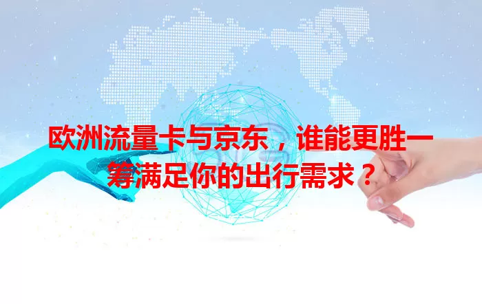 欧洲流量卡与京东，谁能更胜一筹满足你的出行需求？