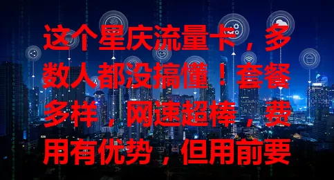 这个星庆流量卡，多数人都没搞懂！套餐多样，网速超棒，费用有优势，但用前要留意规则和信号，适配需求让网络生活更精彩