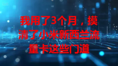 我用了3个月，摸清了小米新西兰流量卡这些门道