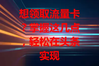 想领取流量卡？掌握这几点，轻松在头条实现