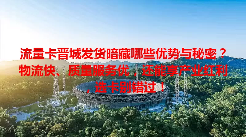 流量卡晋城发货暗藏哪些优势与秘密？物流快、质量服务优，还能享产业红利，选卡别错过！