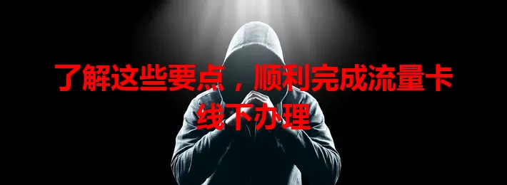 了解这些要点，顺利完成流量卡线下办理