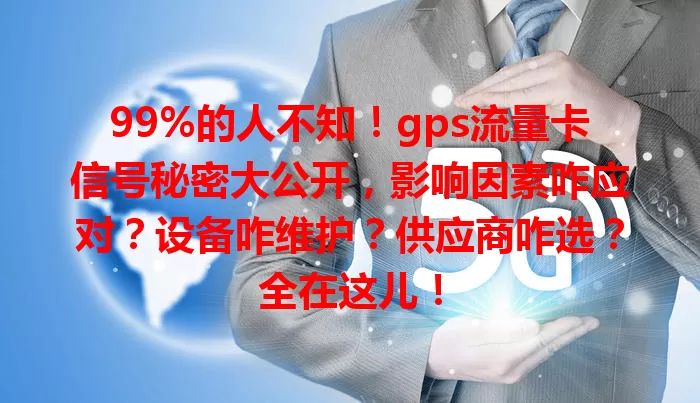 99%的人不知！gps流量卡信号秘密大公开，影响因素咋应对？设备咋维护？供应商咋选？全在这儿！