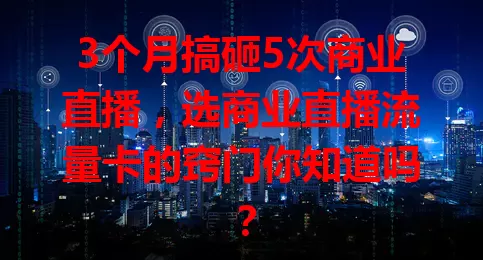 3个月搞砸5次商业直播，选商业直播流量卡的窍门你知道吗？