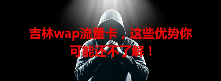 吉林wap流量卡，这些优势你可能还不了解！