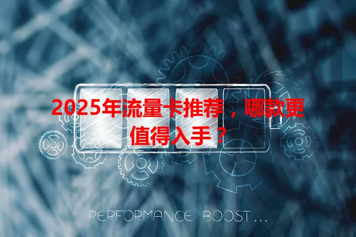 2025年流量卡推荐，哪款更值得入手？