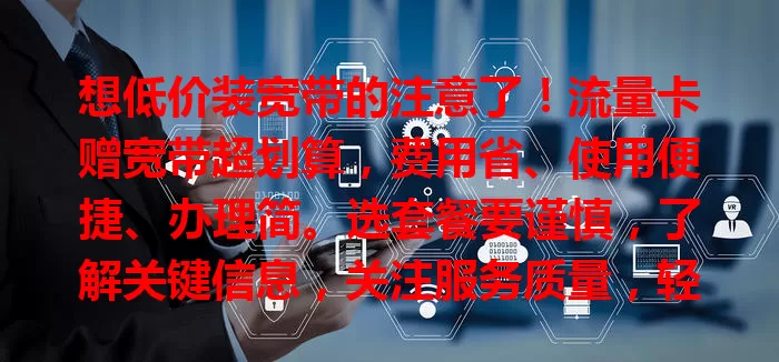 想低价装宽带的注意了！流量卡赠宽带超划算，费用省、使用便捷、办理简。选套餐要谨慎，了解关键信息，关注服务质量，轻松享高效稳定网络！