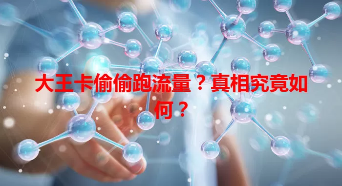 大王卡偷偷跑流量？真相究竟如何？