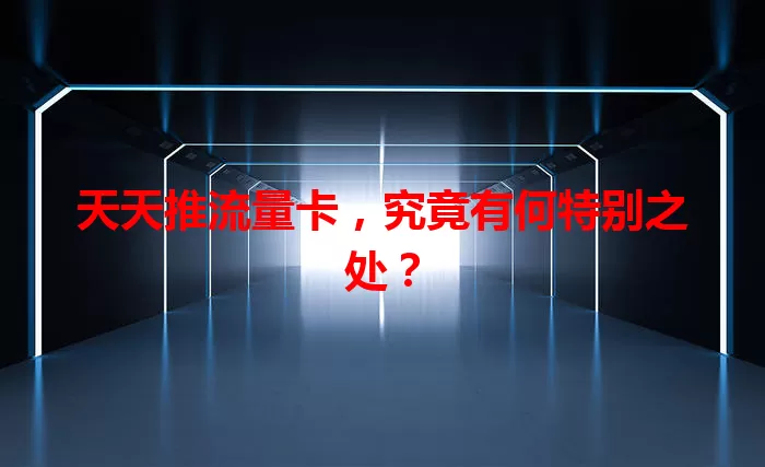 天天推流量卡，究竟有何特别之处？